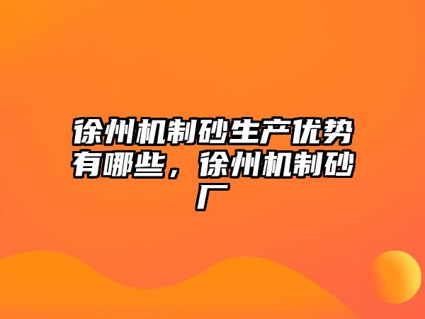 徐州機制砂生產優勢有哪些，徐州機制砂廠