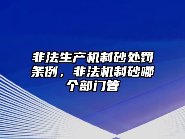 非法生產機制砂處罰條例，非法機制砂哪個部門管