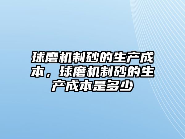 球磨機制砂的生產成本，球磨機制砂的生產成本是多少