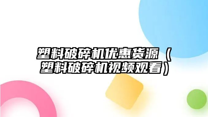 塑料破碎機優惠貨源（塑料破碎機視頻觀看）