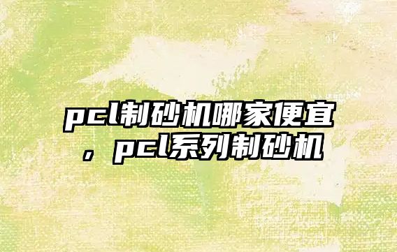 pcl制砂機哪家便宜，pcl系列制砂機