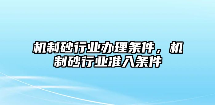 機(jī)制砂行業(yè)辦理?xiàng)l件，機(jī)制砂行業(yè)準(zhǔn)入條件