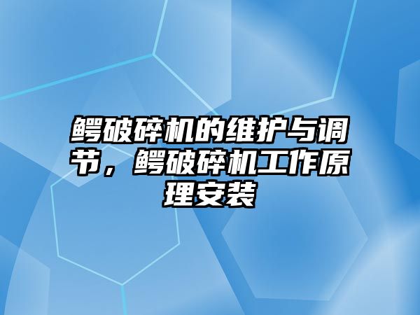 鱷破碎機的維護與調節，鱷破碎機工作原理安裝