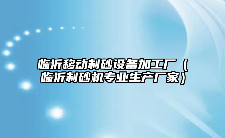 臨沂移動制砂設備加工廠（臨沂制砂機專業生產廠家）