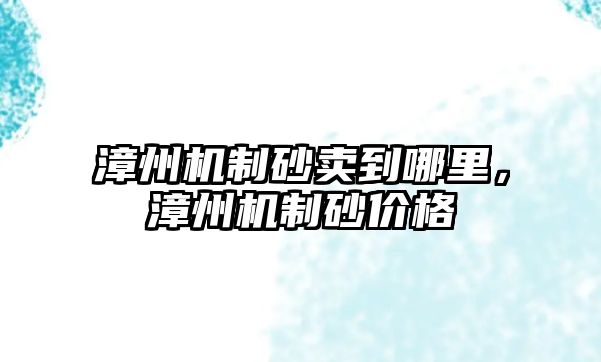 漳州機制砂賣到哪里，漳州機制砂價格