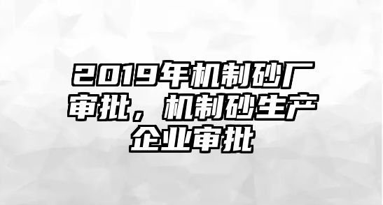 2019年機制砂廠審批，機制砂生產(chǎn)企業(yè)審批