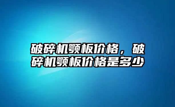 破碎機顎板價格，破碎機顎板價格是多少