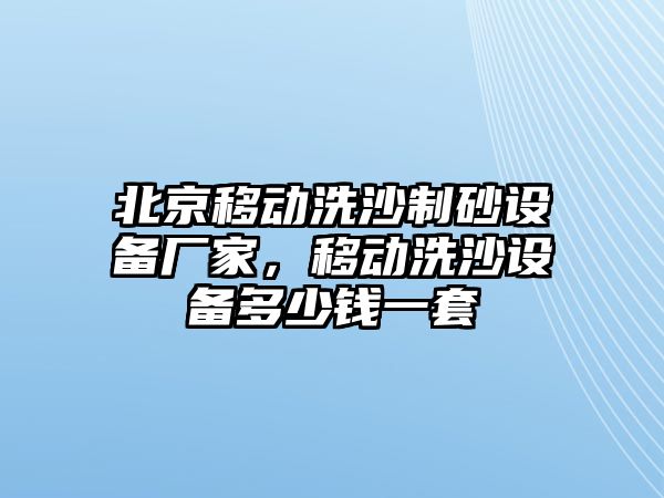 北京移動(dòng)洗沙制砂設(shè)備廠家，移動(dòng)洗沙設(shè)備多少錢一套