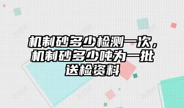 機制砂多少檢測一次，機制砂多少噸為一批送檢資料