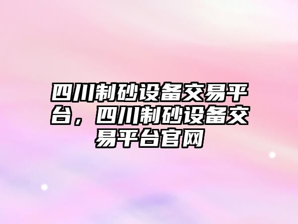 四川制砂設(shè)備交易平臺，四川制砂設(shè)備交易平臺官網(wǎng)