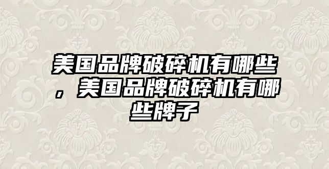 美國品牌破碎機有哪些，美國品牌破碎機有哪些牌子