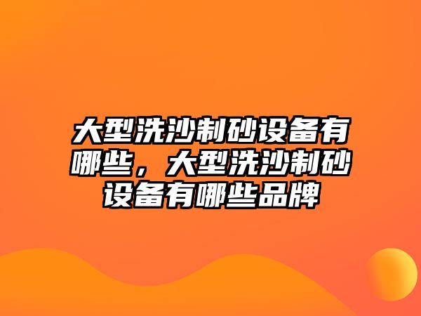 大型洗沙制砂設備有哪些，大型洗沙制砂設備有哪些品牌