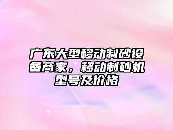 廣東大型移動制砂設備商家，移動制砂機型號及價格