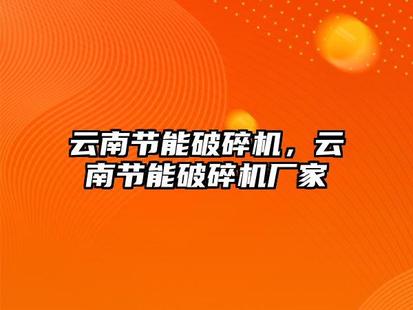 云南節能破碎機，云南節能破碎機廠家