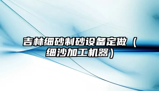 吉林細砂制砂設備定做（細沙加工機器）