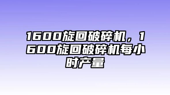 1600旋回破碎機(jī)，1600旋回破碎機(jī)每小時(shí)產(chǎn)量