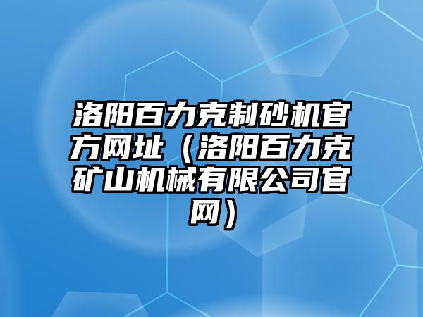 洛陽百力克制砂機官方網址（洛陽百力克礦山機械有限公司官網）