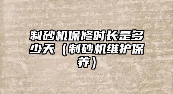 制砂機保修時長是多少天（制砂機維護保養）