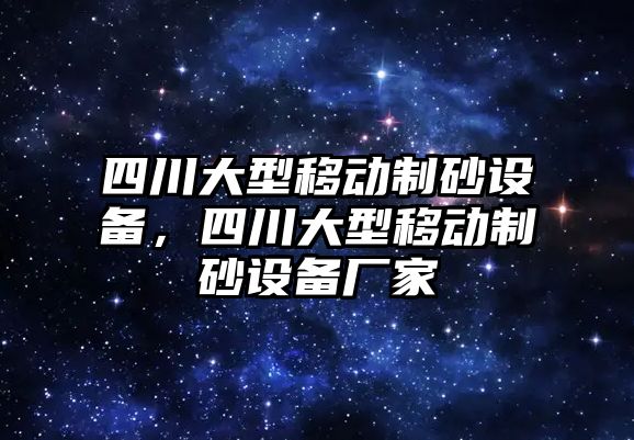 四川大型移動制砂設(shè)備，四川大型移動制砂設(shè)備廠家