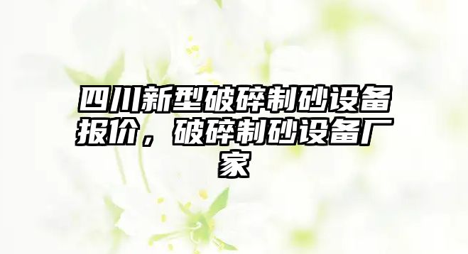 四川新型破碎制砂設備報價，破碎制砂設備廠家