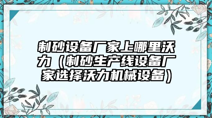 制砂設備廠家上哪里沃力（制砂生產線設備廠家選擇沃力機械設備）