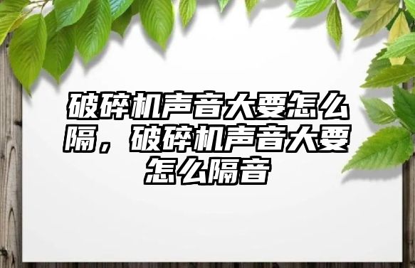 破碎機聲音大要怎么隔，破碎機聲音大要怎么隔音