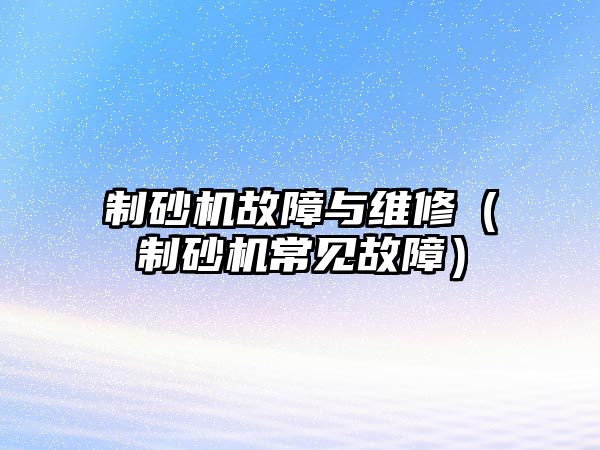 制砂機故障與維修（制砂機常見故障）