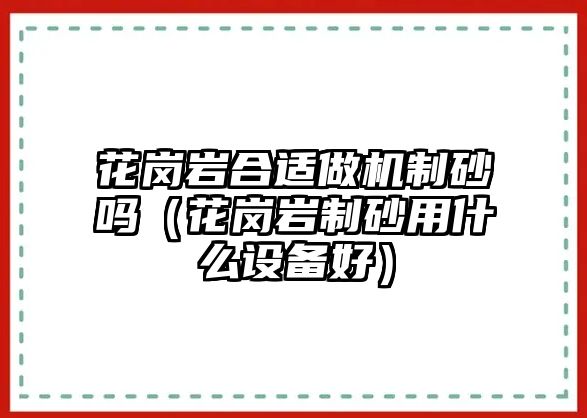 花崗巖合適做機制砂嗎（花崗巖制砂用什么設備好）