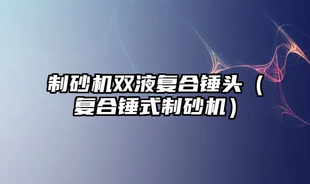 制砂機雙液復合錘頭（復合錘式制砂機）