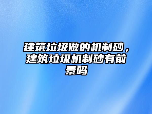 建筑垃圾做的機制砂，建筑垃圾機制砂有前景嗎