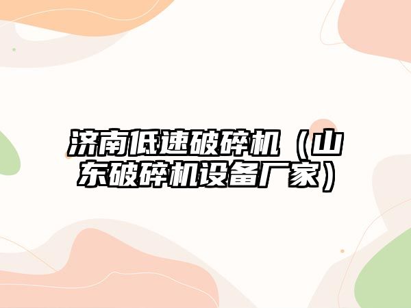 濟南低速破碎機（山東破碎機設備廠家）