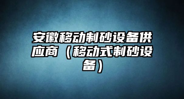 安徽移動制砂設備供應商（移動式制砂設備）