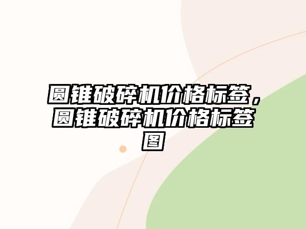 圓錐破碎機價格標簽，圓錐破碎機價格標簽圖