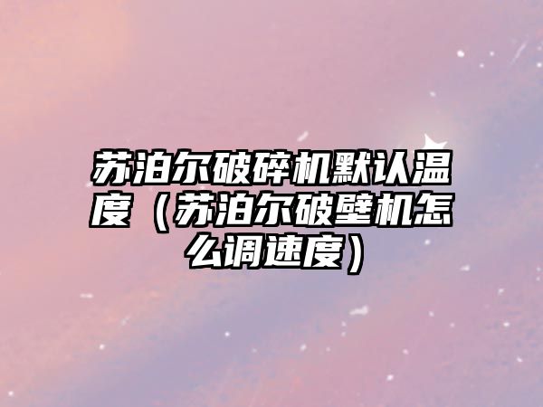 蘇泊爾破碎機默認溫度（蘇泊爾破壁機怎么調速度）