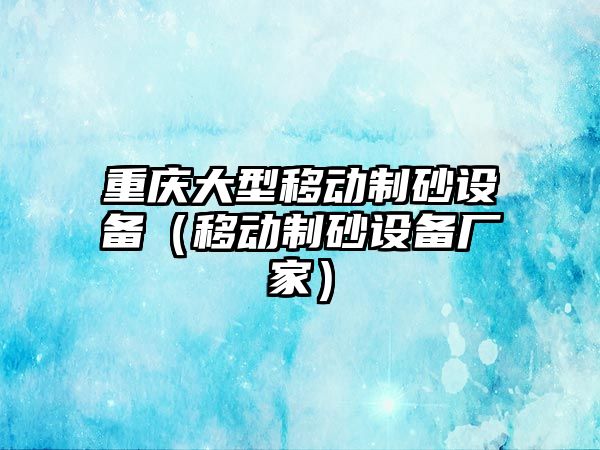 重慶大型移動制砂設備（移動制砂設備廠家）