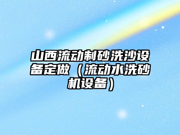 山西流動制砂洗沙設(shè)備定做（流動水洗砂機設(shè)備）