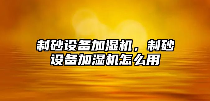 制砂設備加濕機，制砂設備加濕機怎么用