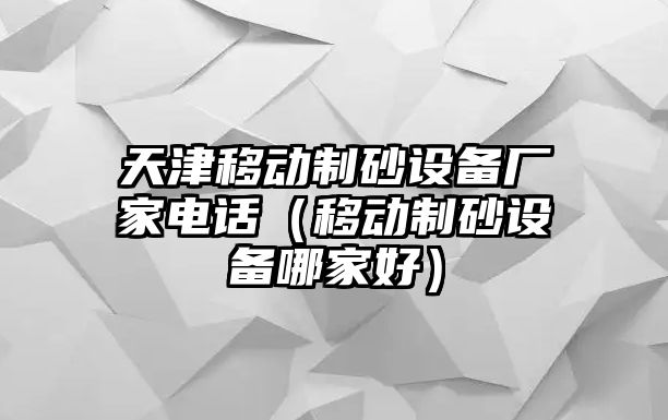 天津移動制砂設備廠家電話（移動制砂設備哪家好）