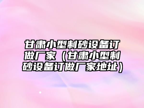 甘肅小型制砂設備訂做廠家（甘肅小型制砂設備訂做廠家地址）