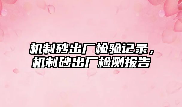 機(jī)制砂出廠檢驗記錄，機(jī)制砂出廠檢測報告