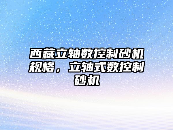 西藏立軸數控制砂機規格，立軸式數控制砂機