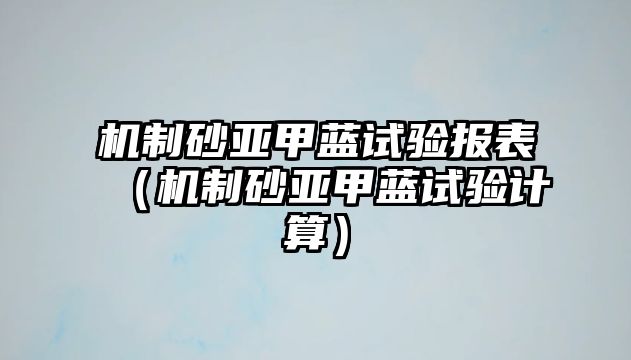 機制砂亞甲藍試驗報表（機制砂亞甲藍試驗計算）