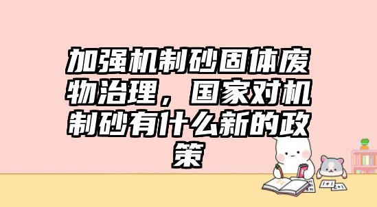 加強機制砂固體廢物治理，國家對機制砂有什么新的政策