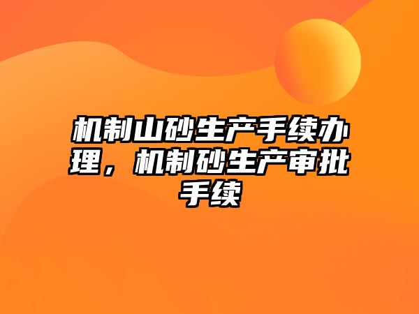 機(jī)制山砂生產(chǎn)手續(xù)辦理，機(jī)制砂生產(chǎn)審批手續(xù)