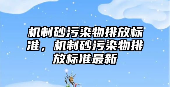 機制砂污染物排放標準，機制砂污染物排放標準最新