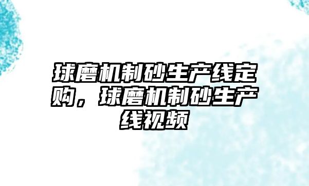 球磨機制砂生產線定購，球磨機制砂生產線視頻