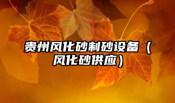 貴州風(fēng)化砂制砂設(shè)備（風(fēng)化砂供應(yīng)）