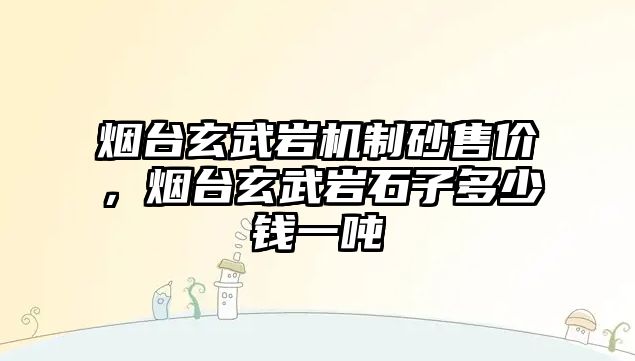 煙臺玄武巖機制砂售價，煙臺玄武巖石子多少錢一噸