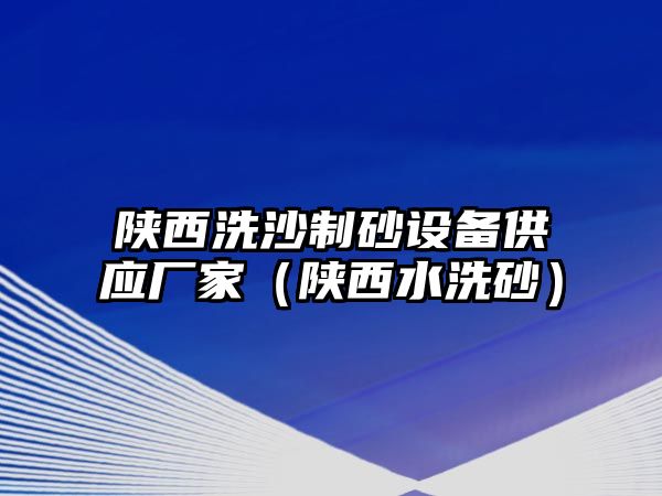 陜西洗沙制砂設(shè)備供應廠家（陜西水洗砂）