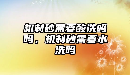 機制砂需要酸洗嗎嗎，機制砂需要水洗嗎